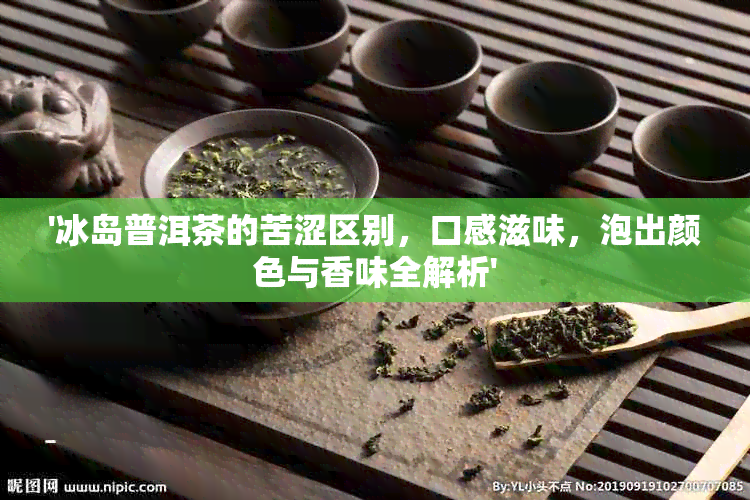 '冰岛普洱茶的苦涩区别，口感滋味，泡出颜色与香味全解析'