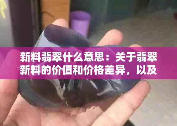 新料翡翠什么意思：关于翡翠新料的价值和价格差异，以及是否值得购买。