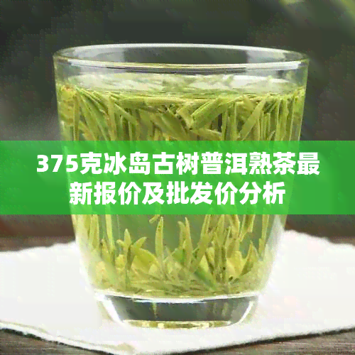 375克冰岛古树普洱熟茶最新报价及批发价分析