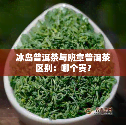 冰岛普洱茶与班章普洱茶区别：哪个贵？