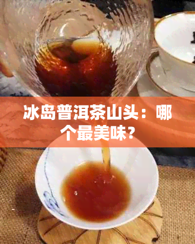 冰岛普洱茶山头：哪个最美味？