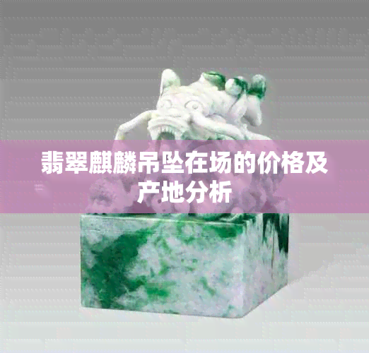 翡翠麒麟吊坠在场的价格及产地分析