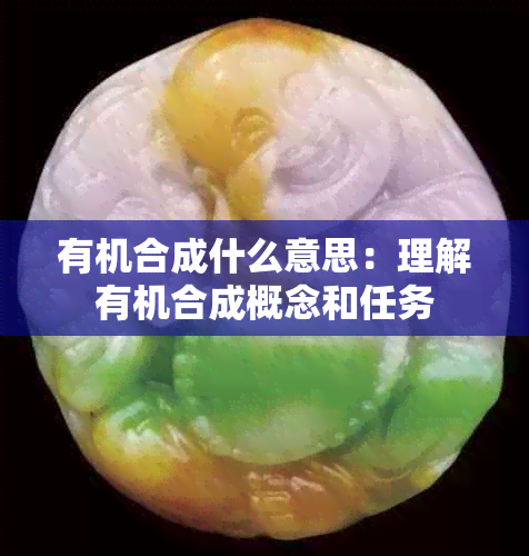 有机合成什么意思：理解有机合成概念和任务