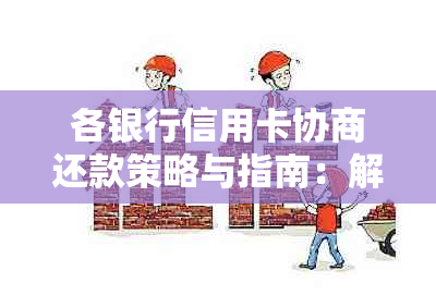 各银行信用卡协商还款策略与指南：解决逾期、降息、分期等用户常见问题