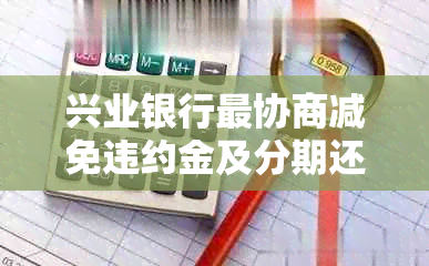 兴业银行最协商减免违约金及分期还款滞纳金