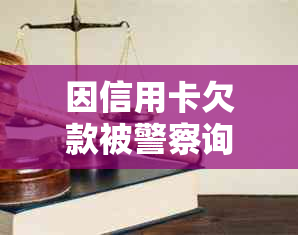 因信用卡欠款被警察询问：原因、应对策略与解决方法全面解析