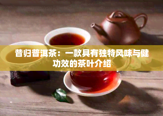 昔归普洱茶：一款具有独特风味与健功效的茶叶介绍