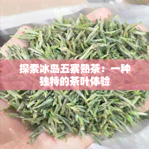 探索冰岛五寨熟茶：一种独特的茶叶体验