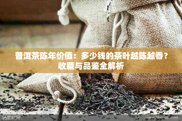 普洱茶陈年价值：多少钱的茶叶越陈越香？收藏与品鉴全解析