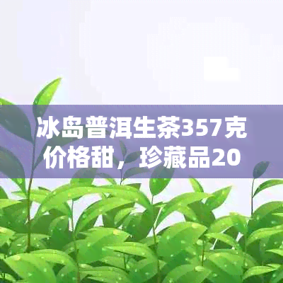 冰岛普洱生茶357克价格甜，珍藏品2016、2019、2022年份。