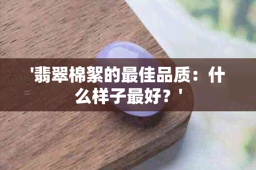 '翡翠棉絮的更佳品质：什么样子更好？'