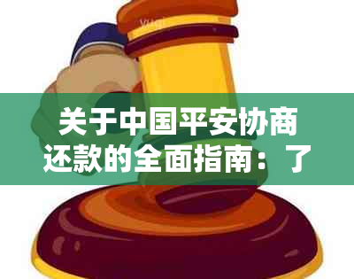 关于中国平安协商还款的全面指南：了解流程、条件、注意事项等