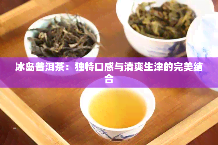 冰岛普洱茶：独特口感与清爽生津的完美结合