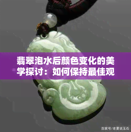 翡翠泡水后颜色变化的美学探讨：如何保持更佳观赏效果？