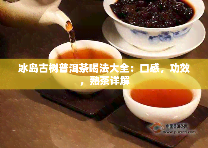 冰岛古树普洱茶喝法大全：口感，功效，熟茶详解