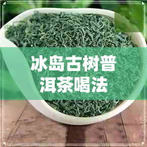 冰岛古树普洱茶喝法