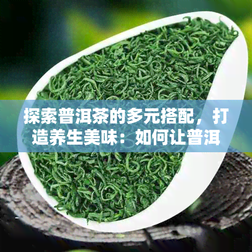 探索普洱茶的多元搭配，打造养生美味：如何让普洱茶更好喝