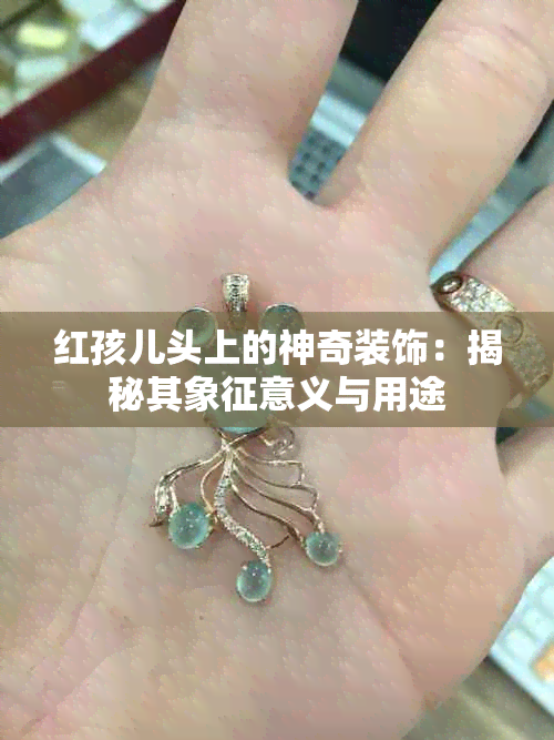 红孩儿头上的神奇装饰：揭秘其象征意义与用途