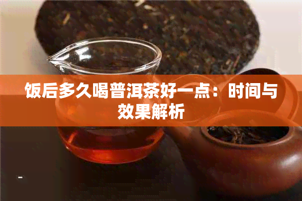 饭后多久喝普洱茶好一点：时间与效果解析