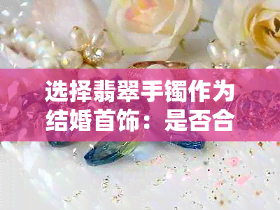 选择翡翠手镯作为结婚首饰：是否合适及佩戴技巧