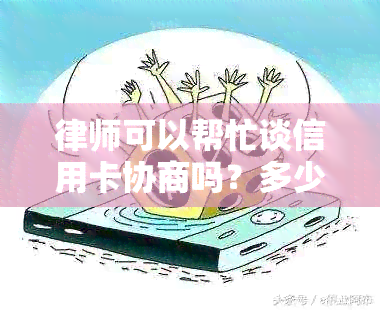 律师可以帮忙谈信用卡协商吗？多少钱？