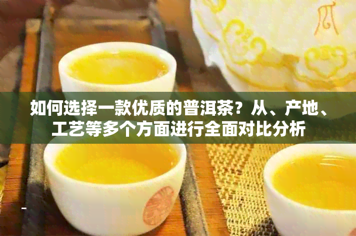 如何选择一款优质的普洱茶？从、产地、工艺等多个方面进行全面对比分析