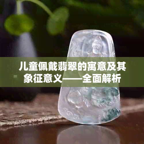 儿童佩戴翡翠的寓意及其象征意义——全面解析