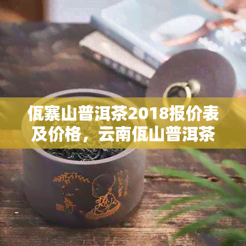 佤寨山普洱茶2018报价表及价格，云南佤山普洱茶品质如何？