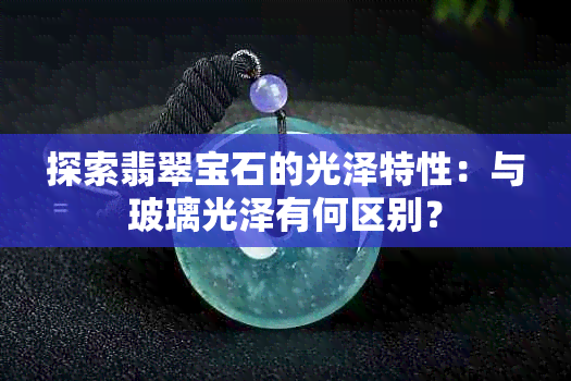 探索翡翠宝石的光泽特性：与玻璃光泽有何区别？