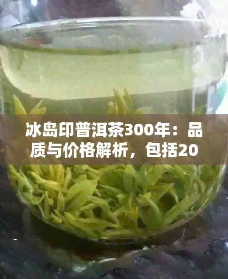 冰岛印普洱茶300年：品质与价格解析，包括2014生茶357克与300年古树茶