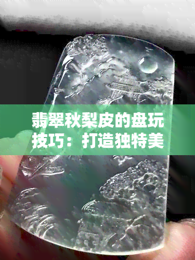 翡翠秋梨皮的盘玩技巧：打造独特美观风格的简单指南