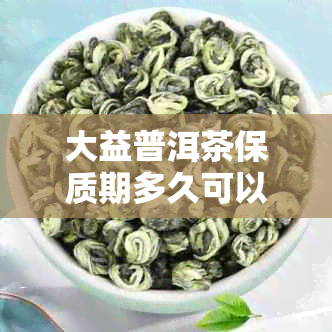 大益普洱茶保质期多久可以喝？大益普洱茶能放多久？