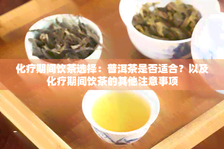 化疗期间饮茶选择：普洱茶是否适合？以及化疗期间饮茶的其他注意事项