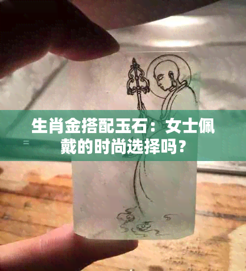 生肖金搭配玉石：女士佩戴的时尚选择吗？