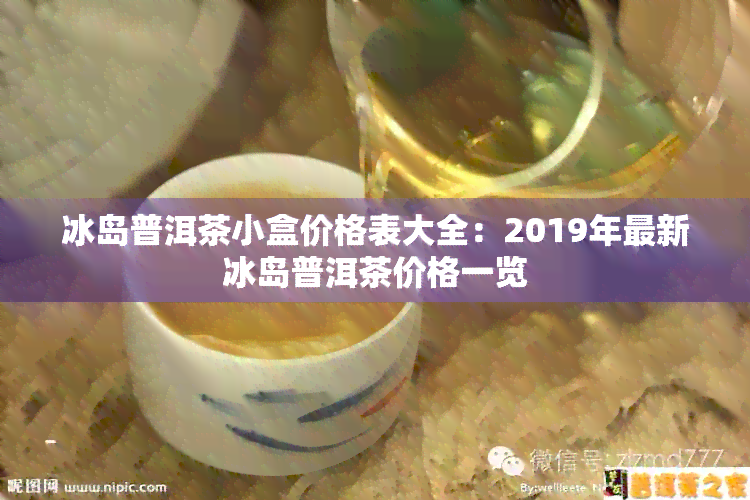 冰岛普洱茶小盒价格表大全：2019年最新冰岛普洱茶价格一览