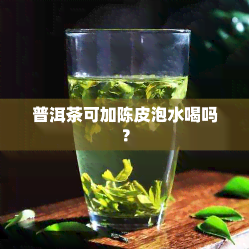 普洱茶可加陈皮泡水喝吗？