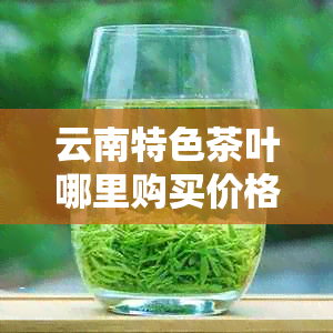 云南特色茶叶哪里购买价格更优？