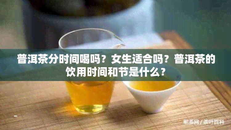 普洱茶分时间喝吗？女生适合吗？普洱茶的饮用时间和节是什么？