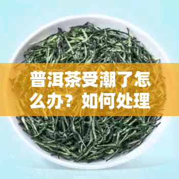 普洱茶受潮了怎么办？如何处理受潮的普洱茶以避免不良品质和健风险