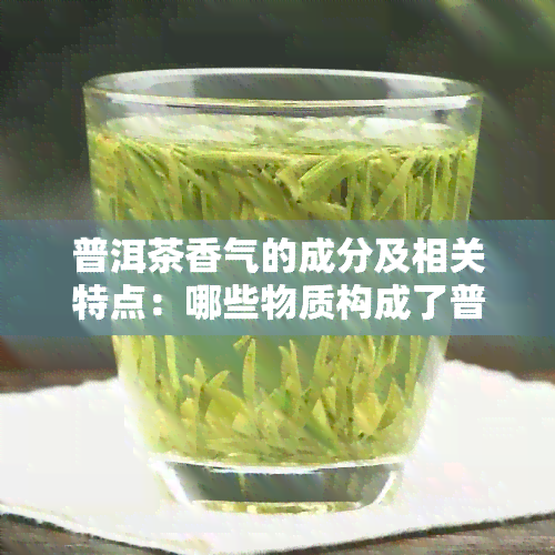 普洱茶香气的成分及相关特点：哪些物质构成了普洱茶的香气？