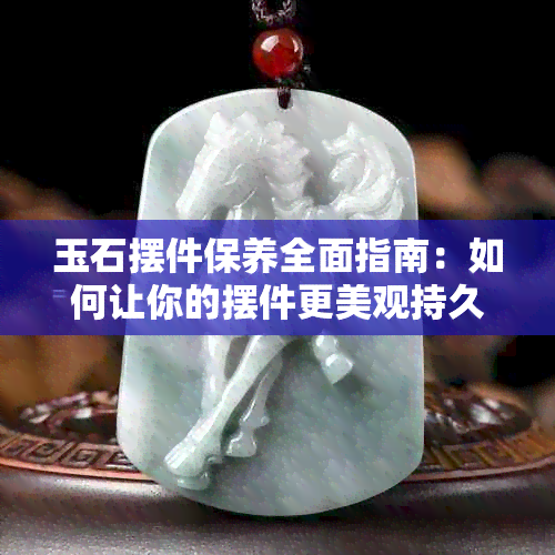 玉石摆件保养全面指南：如何让你的摆件更美观持久？