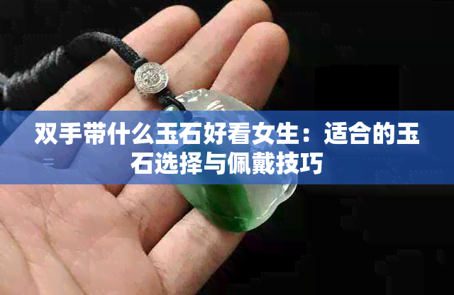 双手带什么玉石好看女生：适合的玉石选择与佩戴技巧