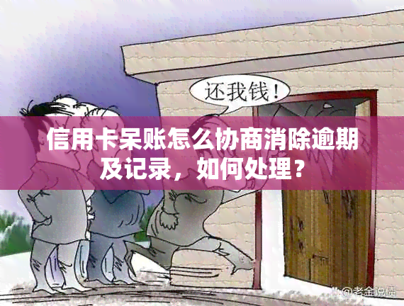 信用卡呆账怎么协商消除逾期及记录，如何处理？