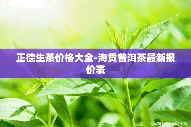 正德生茶价格大全-海贡普洱茶最新报价表