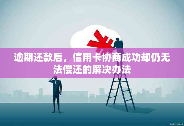 逾期还款后，信用卡协商成功却仍无法偿还的解决办法