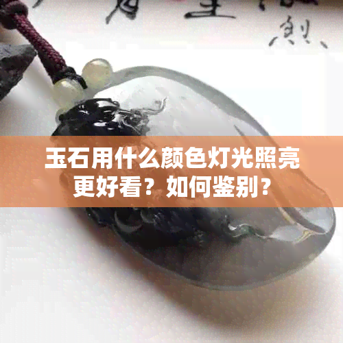 玉石用什么颜色灯光照亮更好看？如何鉴别？