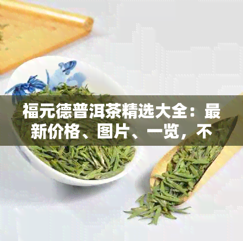 福元德普洱茶精选大全：最新价格、图片、一览，不再错过任何一款好茶！