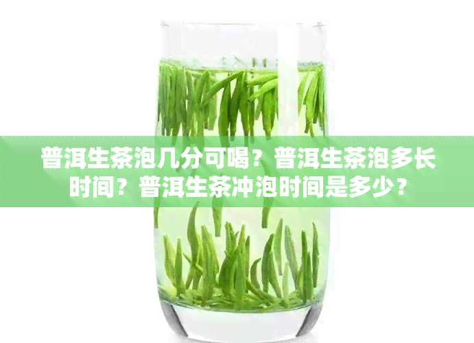 普洱生茶泡几分可喝？普洱生茶泡多长时间？普洱生茶冲泡时间是多少？