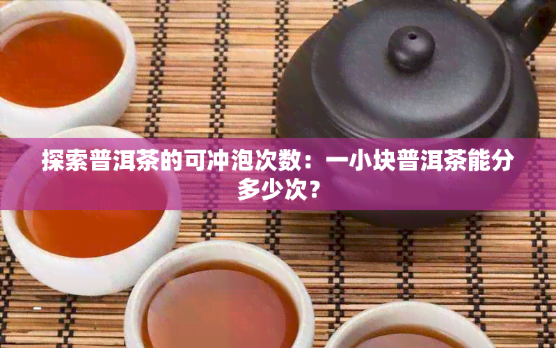 探索普洱茶的可冲泡次数：一小块普洱茶能分多少次？