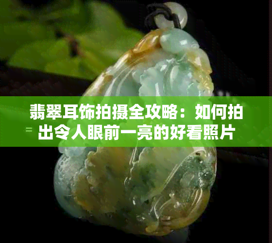 翡翠耳饰拍摄全攻略：如何拍出令人眼前一亮的好看照片